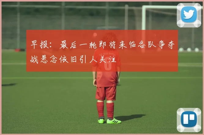早报：最后一轮即将来临各队争夺战悬念依旧引人关注