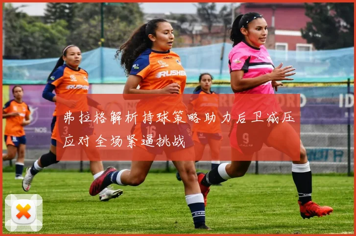 弗拉格解析持球策略助力后卫减压应对全场紧逼挑战