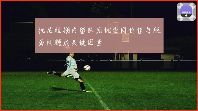 托尼短期内留队无忧合同价值与税务问题成关键因素