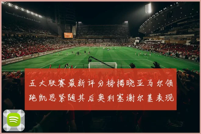 五大联赛最新评分榜揭晓亚马尔领跑凯恩紧随其后奥利塞谢尔基表现亮眼