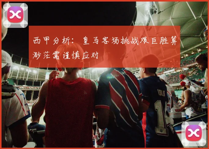 西甲分析：皇马客场挑战艰巨胜算渺茫需谨慎应对