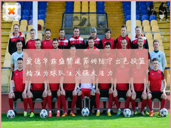 爱德华兹盛赞道苏姆防守出色投篮精准为球队注入强大活力