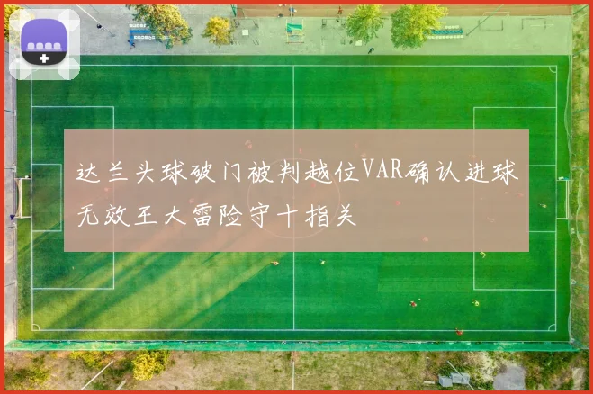 达兰头球破门被判越位VAR确认进球无效王大雷险守十指关