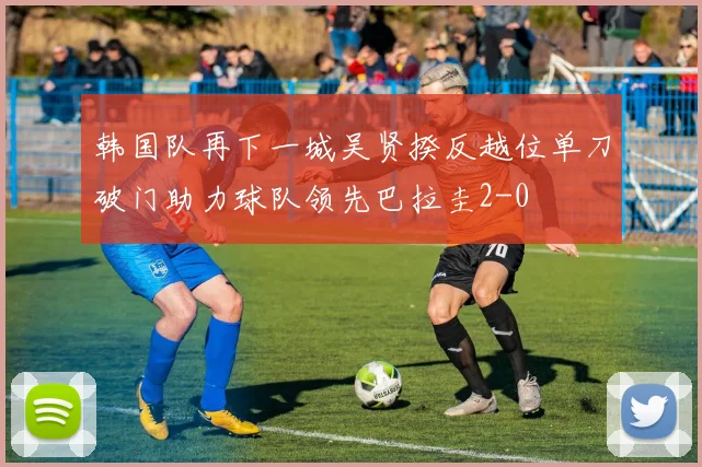 韩国队再下一城吴贤揆反越位单刀破门助力球队领先巴拉圭2-0
