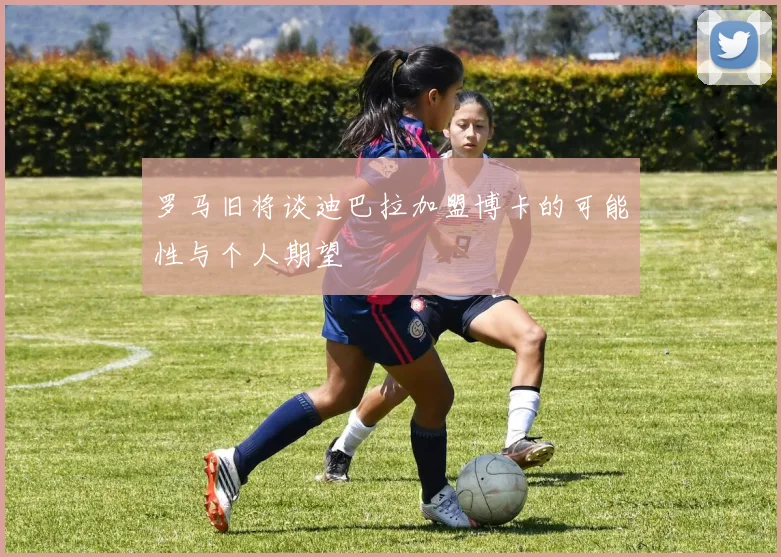 罗马旧将谈迪巴拉加盟博卡的可能性与个人期望