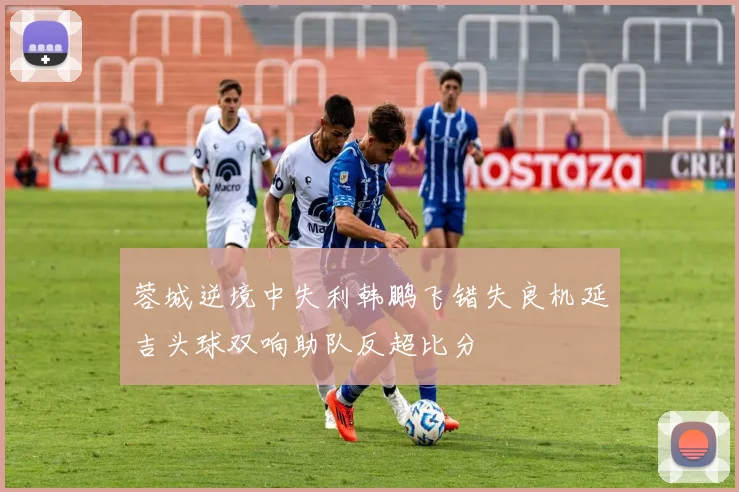 蓉城逆境中失利韩鹏飞错失良机延吉头球双响助队反超比分