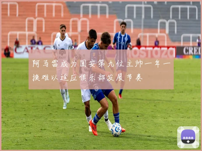阿马雷成为国安第九位主帅一年一换难以适应俱乐部发展节奏