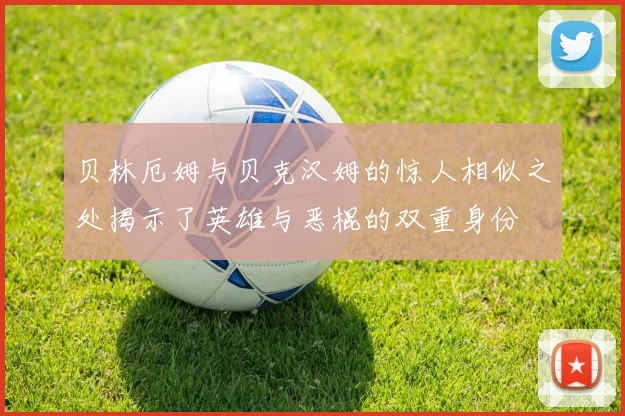 贝林厄姆与贝克汉姆的惊人相似之处揭示了英雄与恶棍的双重身份