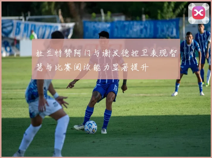 杜兰特赞阿门与谢泼德控卫表现智慧与比赛阅读能力显著提升
