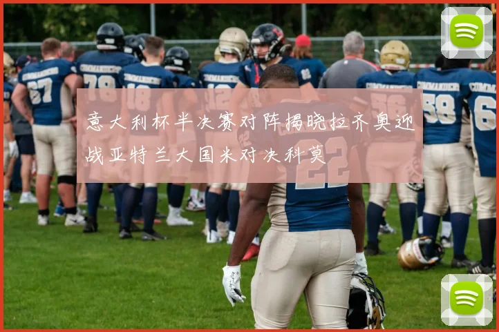 意大利杯半决赛对阵揭晓拉齐奥迎战亚特兰大国米对决科莫