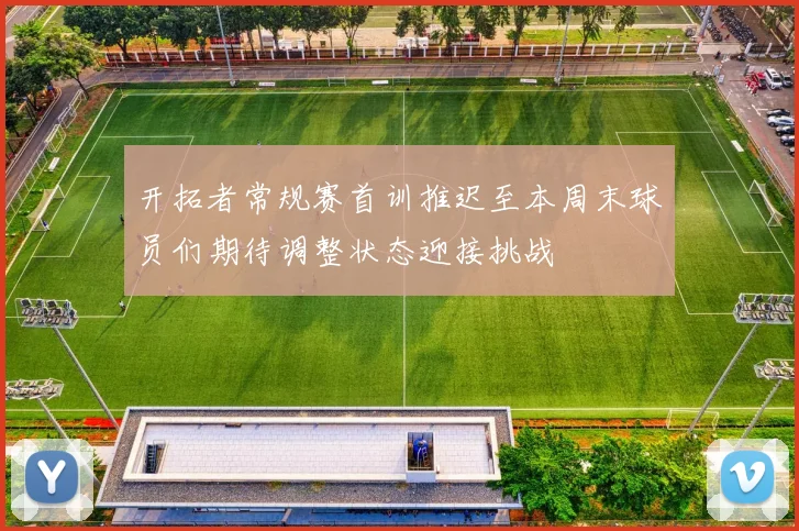 开拓者常规赛首训推迟至本周末球员们期待调整状态迎接挑战