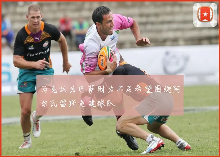马竞认为巴萨财力不足希望围绕阿尔瓦雷斯重建球队
