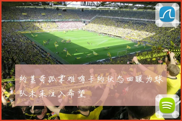 约基奇孤掌难鸣卡约状态回暖为球队未来注入希望