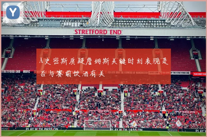 A史密斯质疑詹姆斯关键时刻表现是否与赛前饮酒有关