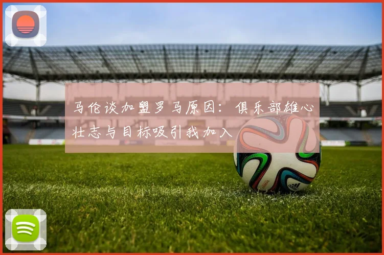 马伦谈加盟罗马原因：俱乐部雄心壮志与目标吸引我加入
