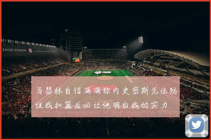 马瑟林自信满满称内史密斯无法防住我扣篮后必让他明白我的实力