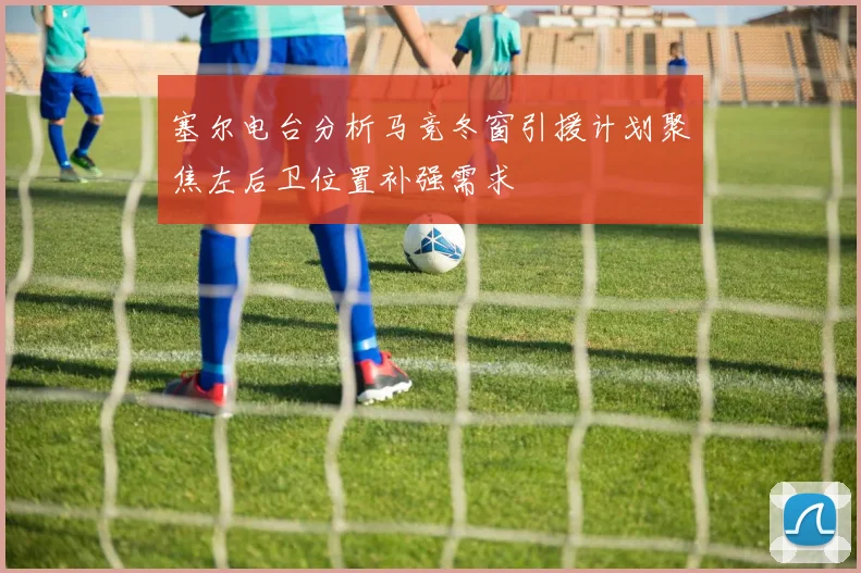塞尔电台分析马竞冬窗引援计划聚焦左后卫位置补强需求