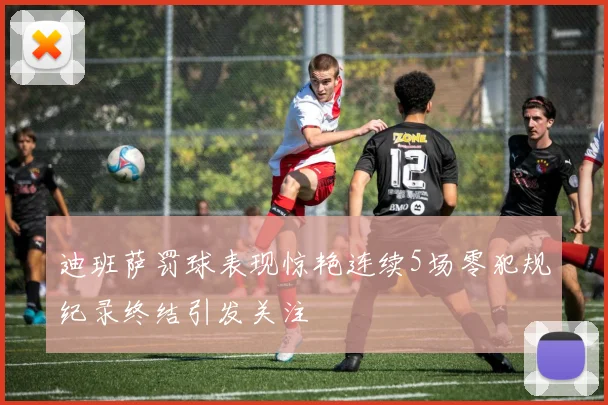 迪班萨罚球表现惊艳连续5场零犯规纪录终结引发关注