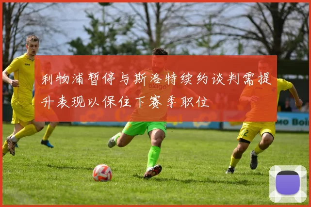 利物浦暂停与斯洛特续约谈判需提升表现以保住下赛季职位