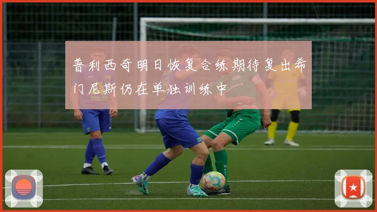 普利西奇明日恢复合练期待复出希门尼斯仍在单独训练中