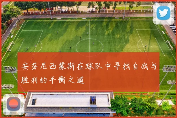 安芬尼西蒙斯在球队中寻找自我与胜利的平衡之道