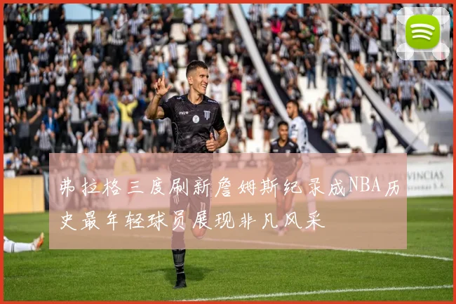 弗拉格三度刷新詹姆斯纪录成NBA历史最年轻球员展现非凡风采