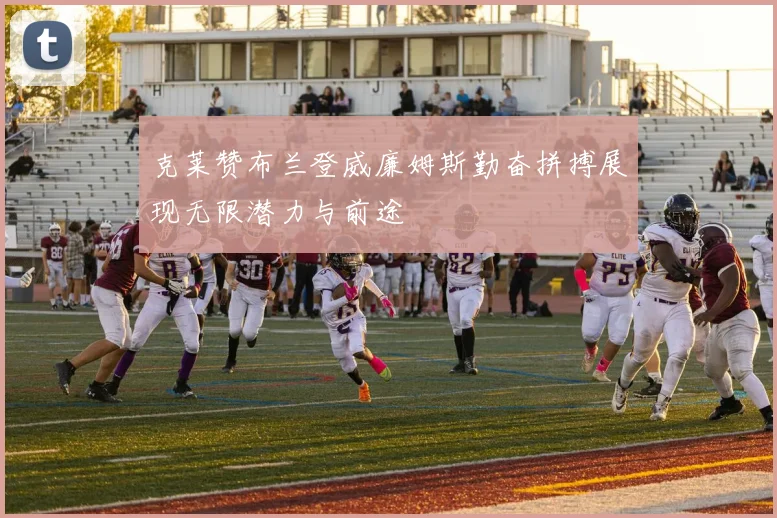 克莱赞布兰登威廉姆斯勤奋拼搏展现无限潜力与前途