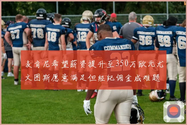 麦肯尼希望薪资提升至350万欧元尤文图斯愿意满足但经纪佣金成难题